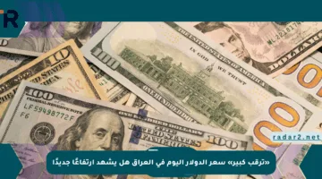 «ترقب كبير» سعر الدولار اليوم في العراق هل يشهد ارتفاعًا جديدًا